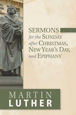 Sermons for the Sunday After Christmas, New Year's Day, and Epiphany by Martin Luther