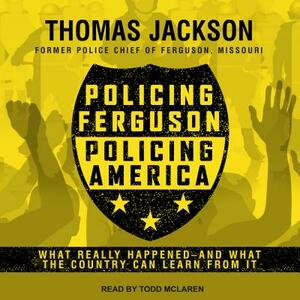 Policing Ferguson, Policing America: What Really Happened . . . and What the Country Can Learn from It by Thomas Jackson