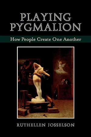 Playing Pygmalion: How People Create One Another by Ruthellen Josselson