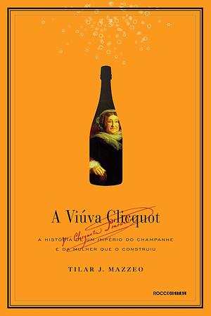 A viúva Clicquot: A história de um império do champanhe e da mulher que o construiu by Tilar J. Mazzeo, Angela Lobo de Andrade