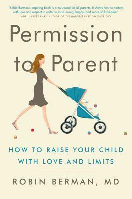 Permission to Parent: How to Raise Your Child with Love and Limits by Robin Berman MD