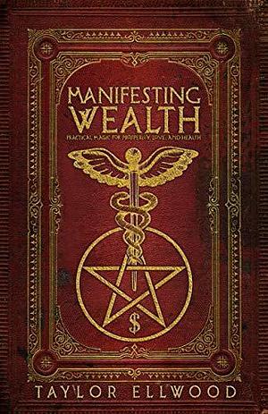 Manifesting Wealth: Practical Magic for Prosperity, Love, and Health by Taylor Ellwood, Taylor Ellwood