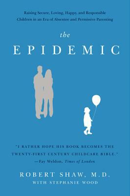 The Epidemic: Raising Secure, Loving, Happy, and Responsible Children in an Era of Absentee and Permissive Parenting by Robert Shaw