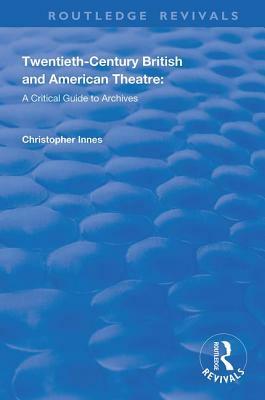 Twentieth-Century British and American Theatre: A Critical Guide to Archives by Christopher Innes, Scott Fraser, Katherine Carlstrom