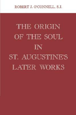 Origin of the Soul in St. Augustine's Later Works Origin of the Soul in St. Augustine's Later Works by Robert J. O'Connell
