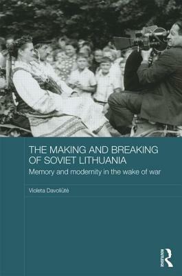 The Making and Breaking of Soviet Lithuania: Memory and Modernity in the Wake of War by Violeta Davoliūtė