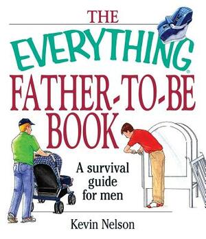 The Everything Father-To-Be Book: A Survival Guide for Men by Kevin Nelson