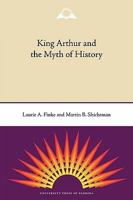 King Arthur and the Myth of History by Martin B. Shichtman, Laurie a. Finke