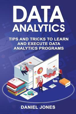 Data Analytics: Tips and Tricks to Learn and Execute Data Analytics Programs by Daniel Jones