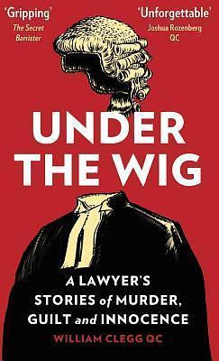 Under the Wig: A Lawyer's Stories of Murder, Guilt and Innocence by William Clegg QC, William Clegg QC