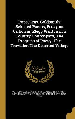 Pope, Gray, Goldsmith; Selected Poems; Essay on Criticism, Elegy Written in a Country Churchyard, the Progress of Poesy, the Traveller, the Deserted V by Thomas 1716-1771 Gray, Alexander Pope
