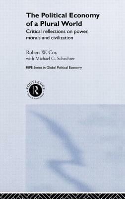 The Political Economy of a Plural World: Critical reflections on Power, Morals and Civilisation by Robert Cox, Michael G. Schechter