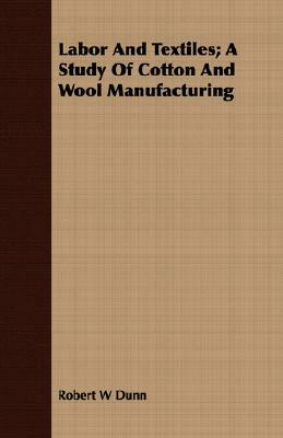 Labor and Textiles; A Study of Cotton and Wool Manufacturing by Robert W. Dunn