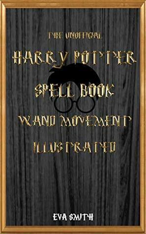 The Unofficial Harry Potter Spell book Wand Movement Illustrated: Magic Spell book contains all the spells by Steve Smith, Eva Smith