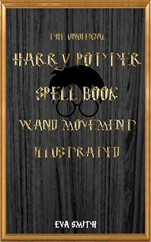 The Unofficial Harry Potter Spell book Wand Movement Illustrated: Magic Spell book contains all the spells by Eva Smith, Steve Smith