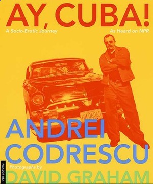 Ay, Cuba! A Socio-Erotic Journey by Andrei Codrescu, David Graham