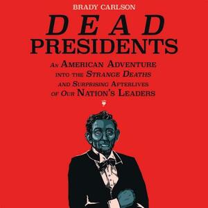 Dead Presidents: An American Adventure Into the Strange Deaths and Surprising Afterlives of Our Nation's Leaders by Brady Carlson