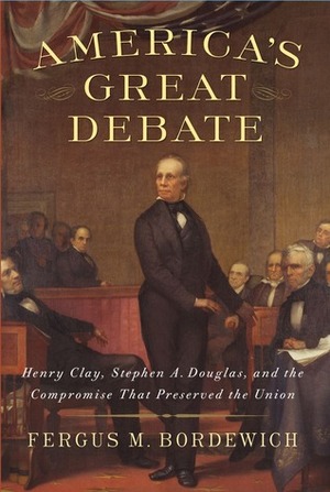 America's Great Debate: Henry Clay, Stephen A. Douglas, and the Compromise That Preserved the Union by Fergus M. Bordewich