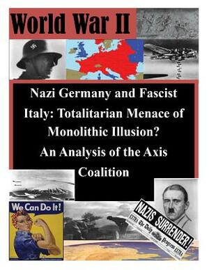 Nazi Germany and Fascist Italy: Totalitarian Menace of Monolithic Illusion? An Analysis of the Axis Coalition by U. S. Army Command and General Staff Col