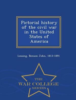 Pictorial History of the Civil War in the United States of America - War College Series by Benson John Lossing