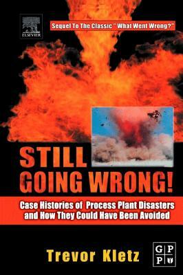 Still Going Wrong!: Case Histories of Process Plant Disasters and How They Could Have Been Avoided by Trevor Kletz