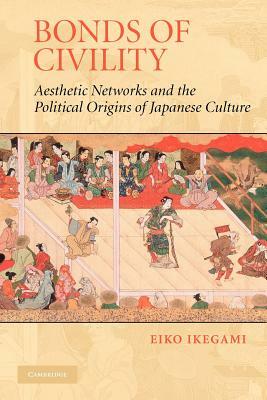 Bonds of Civility: Aesthetic Networks and the Political Origins of Japanese Culture by Eiko Ikegami