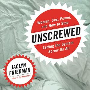 Unscrewed: Women, Sex, Power, and How to Stop Letting the System Screw Us All by Jaclyn Friedman
