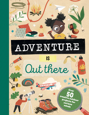Adventure Is Out There: Over 50 Creative Activities for Outdoor Explorers by Jenni Lazell