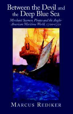 Between the Devil and the Deep Blue Sea: Merchant Seamen, Pirates and the Anglo-American Maritime World, 1700-1750 by Marcus Rediker