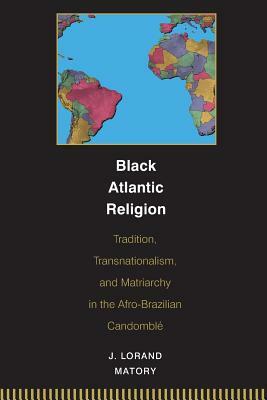 Black Atlantic Religion: Tradition, Transnationalism, and Matriarchy in the Afro-Brazilian Candomblé by J. Lorand Matory