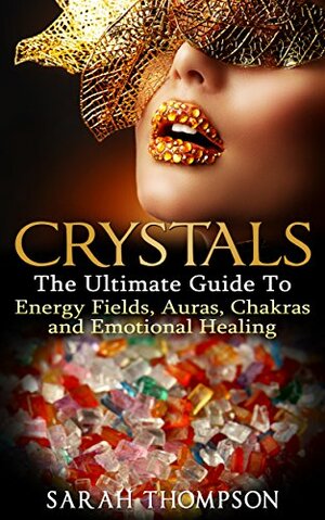 Crystals: The Ultimate Guide to Energy Fields, Auras, Chakras and Emotional Healing by Sarah Thompson