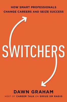 Switchers: How Smart Professionals Change Careers -- And Seize Success by Dawn Graham