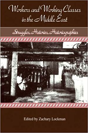 Workers and Working Classes in the Middle East: Struggles, Histories, Historiographies by Zachary Lockman