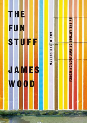 The Fun Stuff: And Other Essays by James Wood