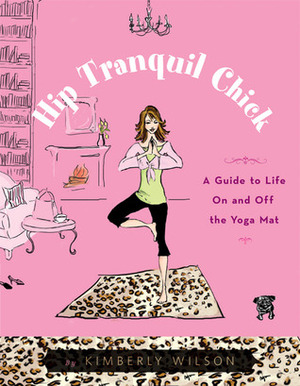 Hip Tranquil Chick: A Guide to Life On and Off the Yoga Mat by Kimberly Wilson