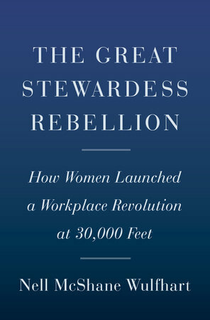 The Great Stewardess Rebellion: How Women Launched a Workplace Revolution at 30,000 Feet by Nell McShane Wulfhart