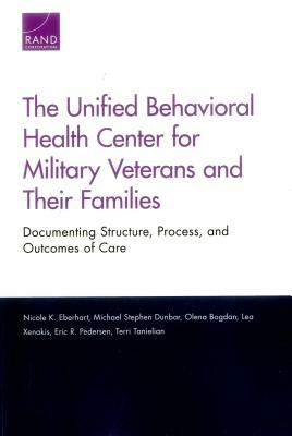 The Unified Behavioral Health Center for Military Veterans and Their Families: Documenting Structure, Process, and Outcomes of Care by Nicole K. Eberhart, Michael Stephen Dunbar, Olena Bogdan