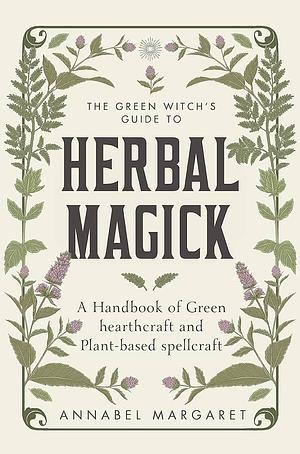 The Green Witch's Guide: A Beginner Book of Herbal Magick and Hearthcraft by Annabel Margaret