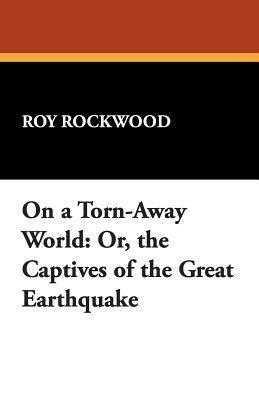 On a Torn-Away World: Or, the Captives of the Great Earthquake by Roy Rockwood