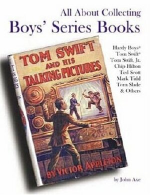 All About Collecting Boys' Series Books: Hardy Boys, Tom Swift, Tom Swift, Jr., Chip Hilton, Ted Scott, Mark Tidd, Tom Slade & Others by John Axe