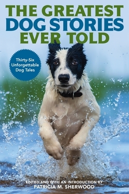 The Greatest Dog Stories Ever Told: Thirty-Six Unforgettable Dog Tales by 