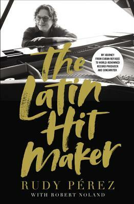 The Latin Hit Maker: My Journey from Cuban Refugee to World-Renowned Record Producer and Songwriter by Rudy Pérez