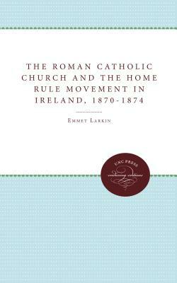 The Roman Catholic Church and the Home Rule Movement in Ireland, 1870-1874 by Emmet Larkin