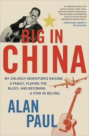 Big in China: My Unlikely Adventure Raising a Family, Playing the Blues, and Reinventing Myself in Beijing by Alan Paul