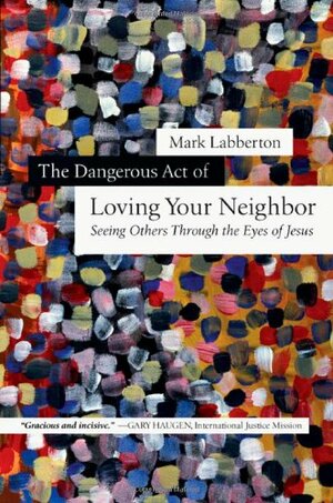 The Dangerous Act of Loving Your Neighbor: Seeing Others Through the Eyes of Jesus by Mark Labberton