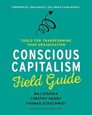 Conscious Capitalism Field Guide: Tools for Transforming Your Organization by Raj Sisodia, Timothy Henry, Thomas Eckschmidt