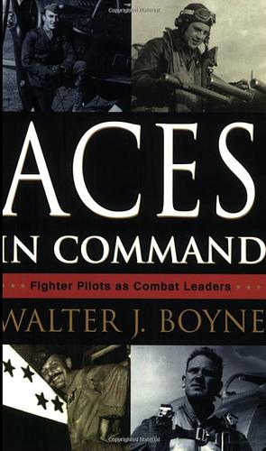 Aces in Command: Fighter Pilots as Combat Leaders by Walter J. Boyne