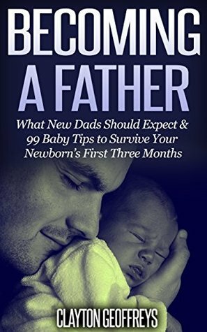 Becoming a Father: What New Dads Should Expect & 99 Baby Tips to Survive Your Newborn's First Three Months by Clayton Geoffreys