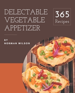 365 Delectable Vegetable Appetizer Recipes: An One-of-a-kind Vegetable Appetizer Cookbook by Norman Wilson