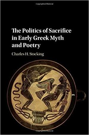 The Politics of Sacrifice in Early Greek Myth and Poetry by Charles H. Stocking